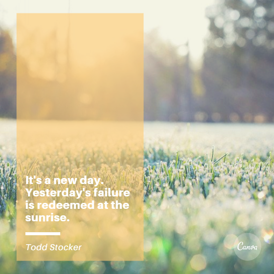 It’s a new day. Yesterday’s failure is redeemed at the sunrise.